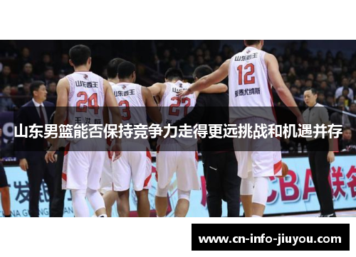 山东男篮能否保持竞争力走得更远挑战和机遇并存