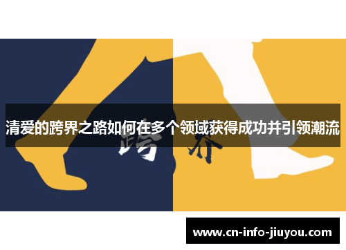 清爱的跨界之路如何在多个领域获得成功并引领潮流