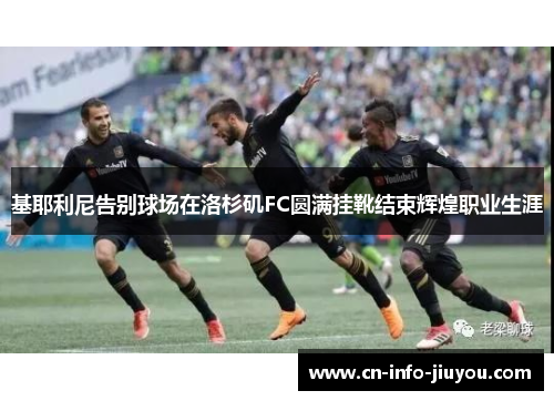 基耶利尼告别球场在洛杉矶FC圆满挂靴结束辉煌职业生涯