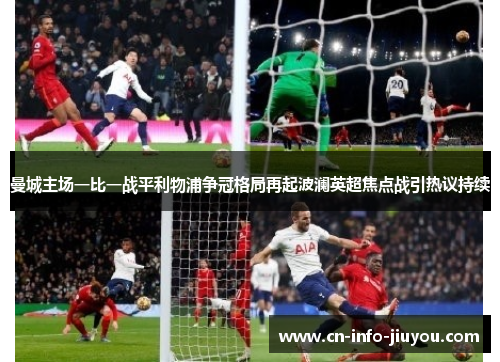 曼城主场一比一战平利物浦争冠格局再起波澜英超焦点战引热议持续